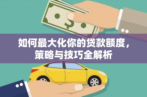 遂宁如何最大化你的贷款额度，策略与技巧全解析
