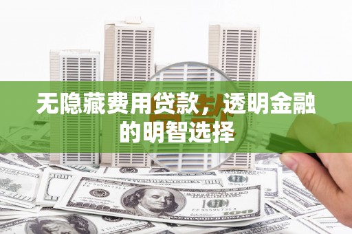 遂宁无隐藏费用贷款，透明金融的明智选择