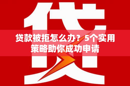 遂宁贷款被拒怎么办？5个实用策略助你成功申请