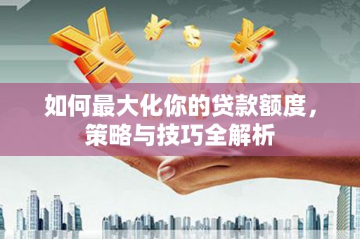 遂宁如何最大化你的贷款额度，策略与技巧全解析