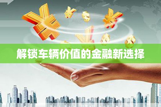 遂宁解锁车辆价值的金融新选择