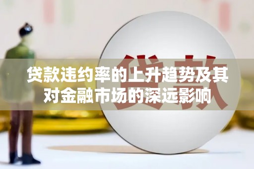 遂宁贷款违约率的上升趋势及其对金融市场的深远影响